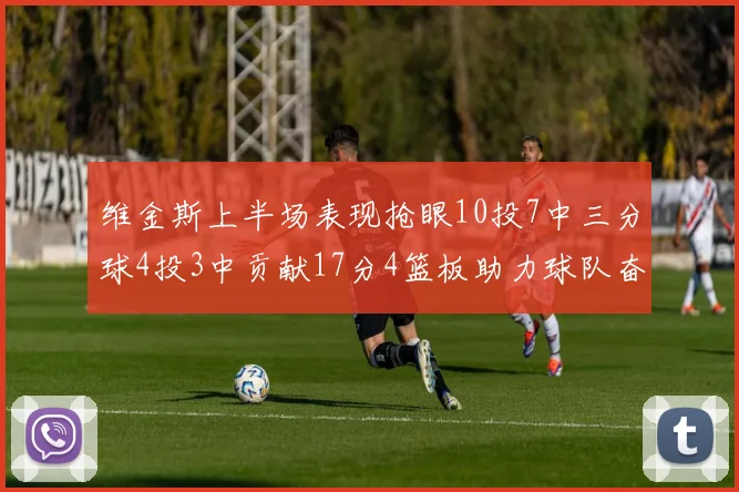 维金斯上半场表现抢眼10投7中三分球4投3中贡献17分4篮板助力球队奋战