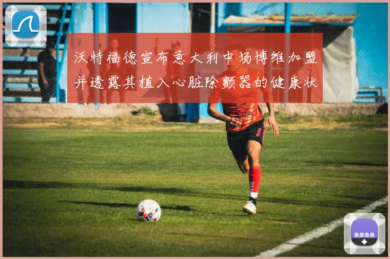 沃特福德宣布意大利中场博维加盟并透露其植入心脏除颤器的健康状况