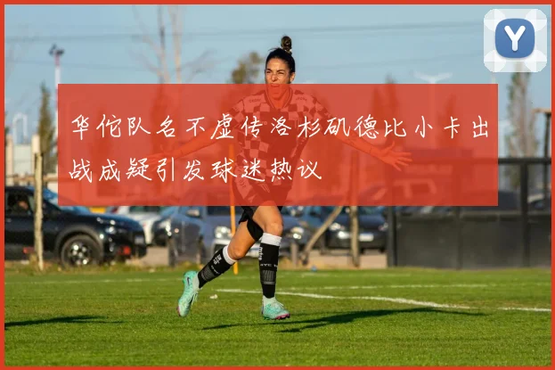 华佗队名不虚传洛杉矶德比小卡出战成疑引发球迷热议