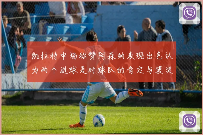 凯拉特中场称赞阿森纳表现出色认为两个进球是对球队的肯定与褒奖