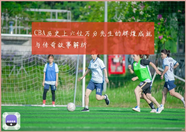 CBA历史上六位万分先生的辉煌成就与传奇故事解析