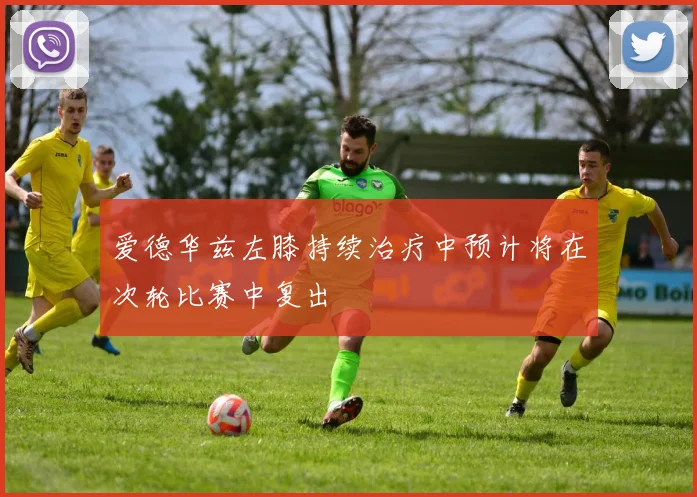 爱德华兹左膝持续治疗中预计将在次轮比赛中复出