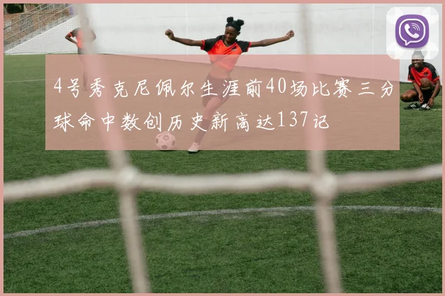 4号秀克尼佩尔生涯前40场比赛三分球命中数创历史新高达137记