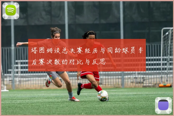 塔图姆谈总决赛经历与同龄球员季后赛次数的对比与反思