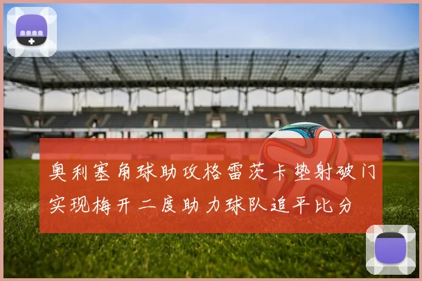 奥利塞角球助攻格雷茨卡垫射破门实现梅开二度助力球队追平比分