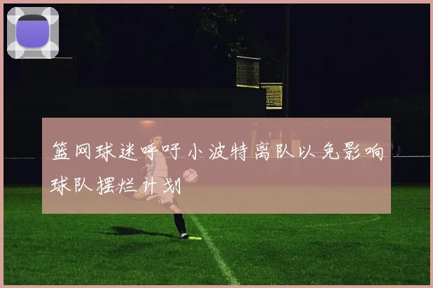 篮网球迷呼吁小波特离队以免影响球队摆烂计划