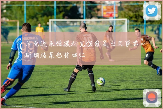 马竞迎来强援科克伤愈复出冈萨雷斯朗格莱也将回归