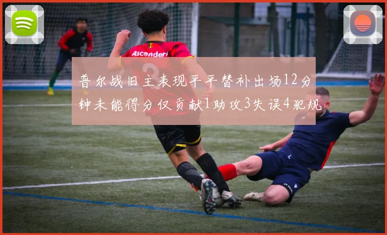 普尔战旧主表现平平替补出场12分钟未能得分仅贡献1助攻3失误4犯规