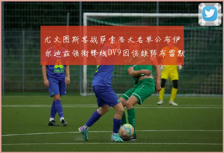 尤文图斯客战萨索洛大名单公布伊尔迪兹领衔锋线DV9因伤缺阵布雷默在列