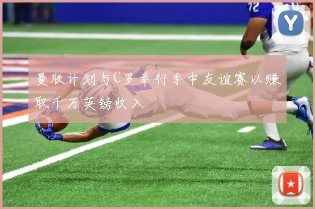 曼联计划与C罗举行季中友谊赛以赚取千万英镑收入