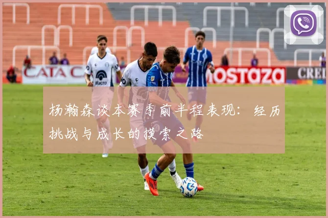 杨瀚森谈本赛季前半程表现：经历挑战与成长的摸索之路