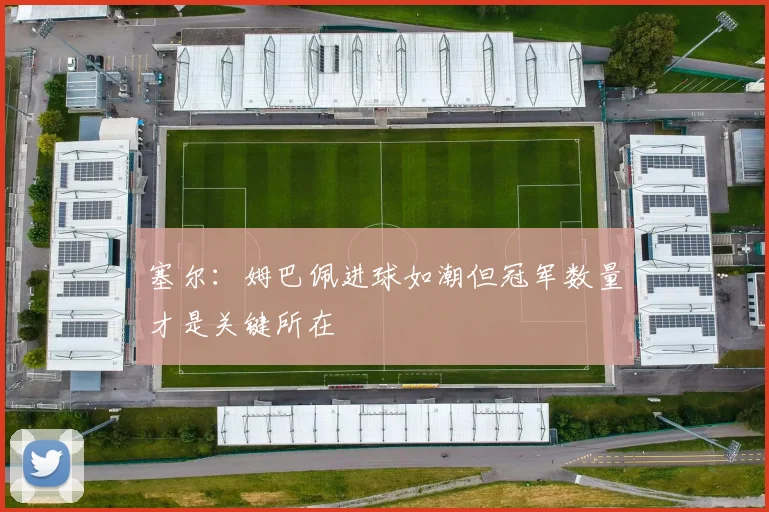 塞尔：姆巴佩进球如潮但冠军数量才是关键所在