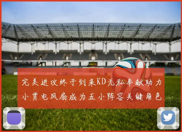 完美进攻终于到来KD无私奉献助力小贾电风扇成为五小阵容关键角色