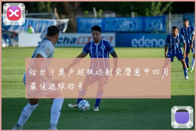 恰尔汗奥卢超级远射荣膺意甲四月最佳进球称号