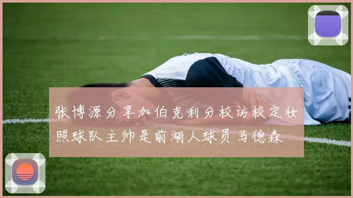张博源分享加伯克利分校访校定妆照球队主帅是前湖人球员马德森